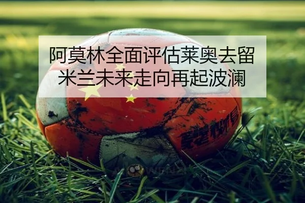 阿莫林全面评估莱奥去留 米兰未来走向再起波澜（KAIYUN）