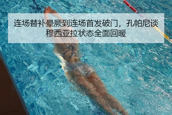 连场替补晕厥到连场首发破门，孔帕尼谈穆西亚拉状态全面回暖（KAIYUN）