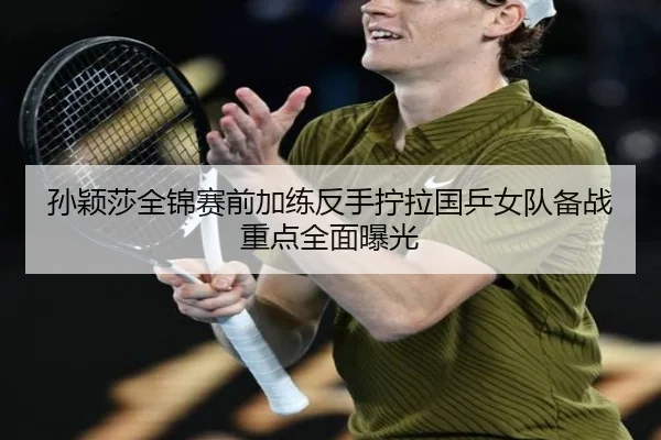 孙颖莎全锦赛前加练反手拧拉国乒女队备战重点全面曝光（KAIYUN）