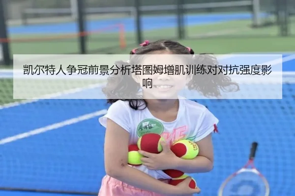 凯尔特人争冠前景分析塔图姆增肌训练对对抗强度影响（KAIYUN）