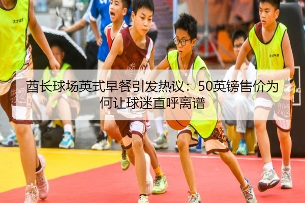 酋长球场英式早餐引发热议：50英镑售价为何让球迷直呼离谱（KAIYUN）