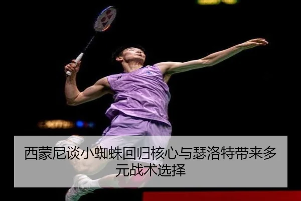 西蒙尼谈小蜘蛛回归核心与瑟洛特带来多元战术选择（KAIYUN）